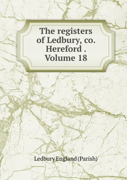 Обложка книги The registers of Ledbury, co. Hereford . Volume 18, Ledbury England (Parish)