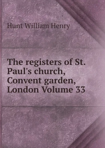 Обложка книги The registers of St. Paul.s church, Convent garden, London Volume 33, Hunt William Henry