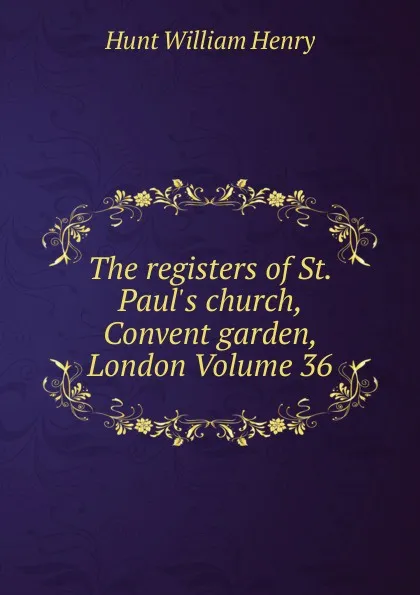 Обложка книги The registers of St. Paul.s church, Convent garden, London Volume 36, Hunt William Henry