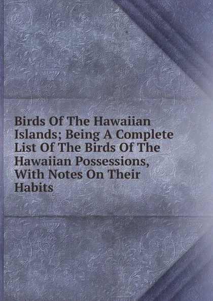 Обложка книги Birds Of The Hawaiian Islands; Being A Complete List Of The Birds Of The Hawaiian Possessions, With Notes On Their Habits, 