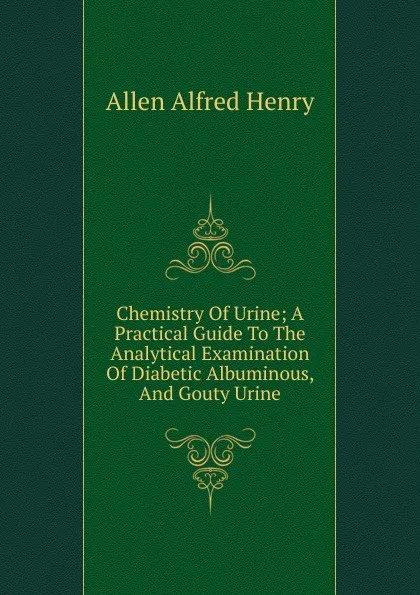 Обложка книги Chemistry Of Urine; A Practical Guide To The Analytical Examination Of Diabetic Albuminous, And Gouty Urine, Allen Alfred Henry