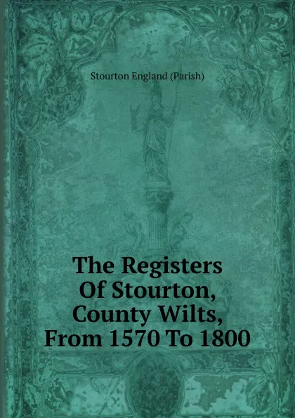 Обложка книги The Registers Of Stourton, County Wilts, From 1570 To 1800, Stourton England (Parish)