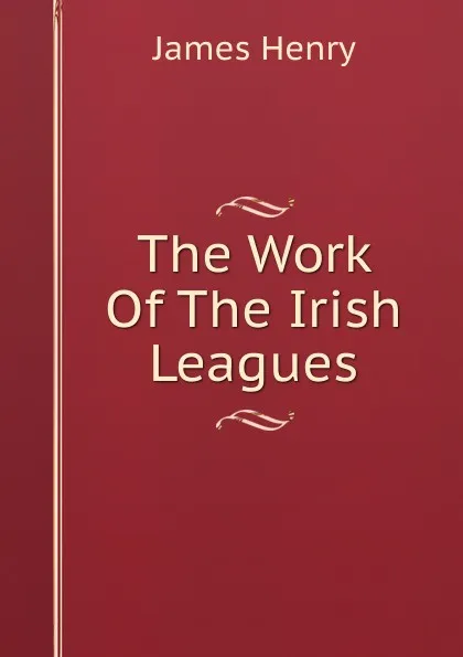 Обложка книги The Work Of The Irish Leagues, James Henry