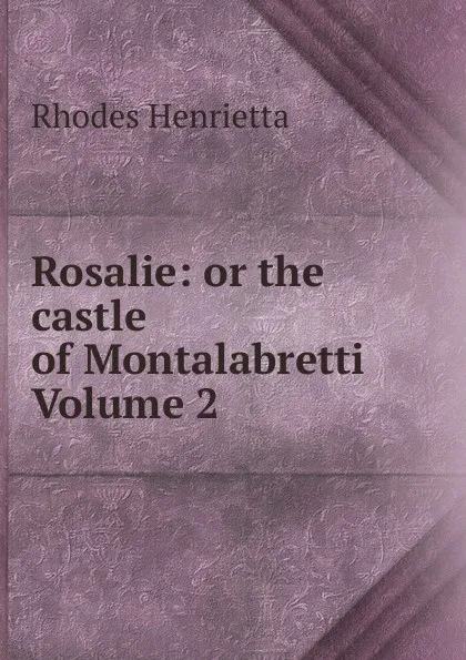 Обложка книги Rosalie: or the castle of Montalabretti Volume 2, Rhodes Henrietta