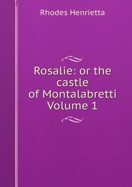 Обложка книги Rosalie: or the castle of Montalabretti Volume 1, Rhodes Henrietta