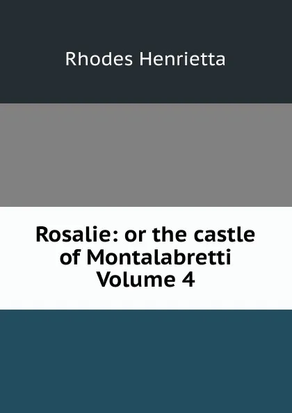 Обложка книги Rosalie: or the castle of Montalabretti Volume 4, Rhodes Henrietta