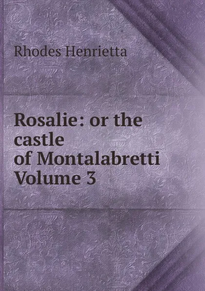 Обложка книги Rosalie: or the castle of Montalabretti Volume 3, Rhodes Henrietta