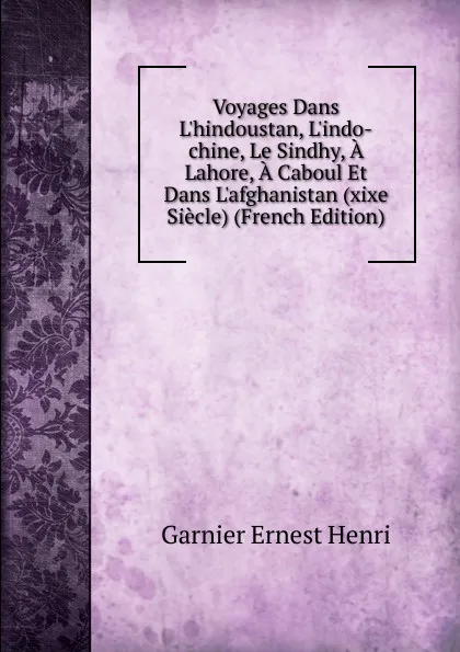 Обложка книги Voyages Dans L.hindoustan, L.indo-chine, Le Sindhy, A Lahore, A Caboul Et Dans L.afghanistan (xixe Siecle) (French Edition), Garnier Ernest Henri