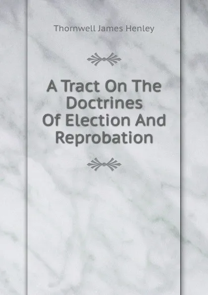 Обложка книги A Tract On The Doctrines Of Election And Reprobation, Thornwell James Henley