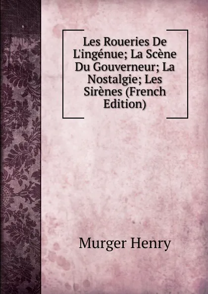 Обложка книги Les Roueries De L.ingenue; La Scene Du Gouverneur; La Nostalgie; Les Sirenes (French Edition), Murger Henri