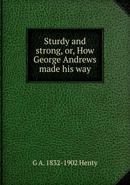 Обложка книги Sturdy and strong, or, How George Andrews made his way, Henty George Alfred