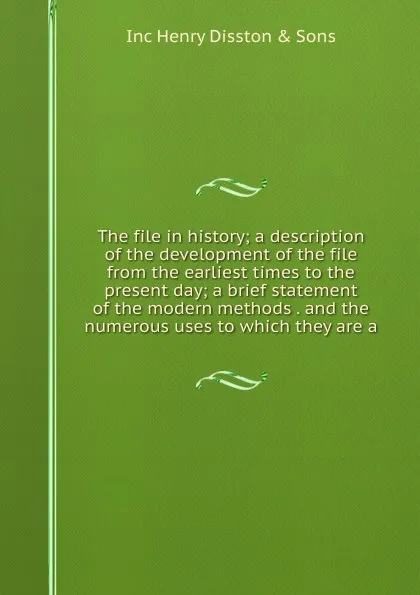 Обложка книги The file in history; a description of the development of the file from the earliest times to the present day; a brief statement of the modern methods . and the numerous uses to which they are a, Inc Henry Disston & Sons