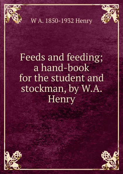 Обложка книги Feeds and feeding; a hand-book for the student and stockman, by W.A. Henry, W A. 1850-1932 Henry