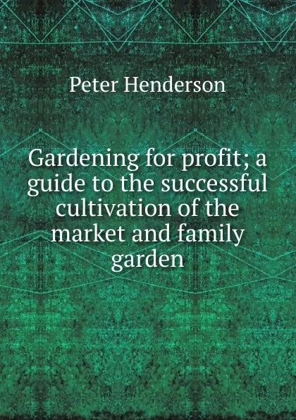 Обложка книги Gardening for profit; a guide to the successful cultivation of the market and family garden, Peter Henderson