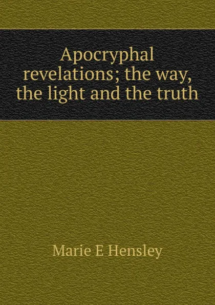 Обложка книги Apocryphal revelations; the way, the light and the truth, Marie E Hensley