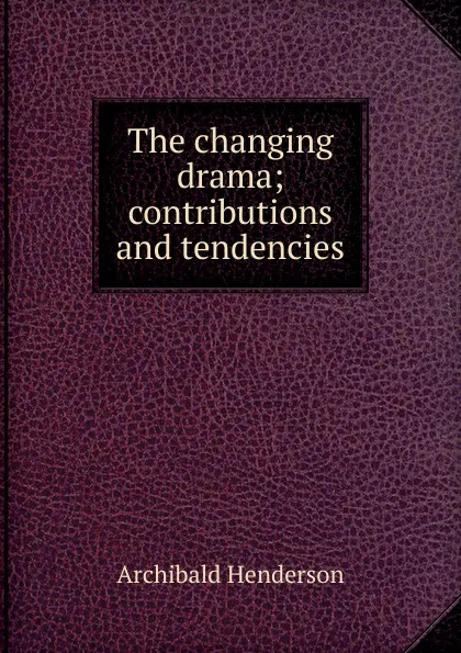 Обложка книги The changing drama; contributions and tendencies, Archibald Henderson