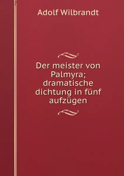 Обложка книги Der meister von Palmyra; dramatische dichtung in funf aufzugen, Adolf Wilbrandt