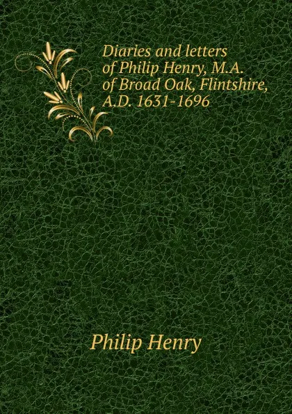 Обложка книги Diaries and letters of Philip Henry, M.A. of Broad Oak, Flintshire, A.D. 1631-1696, Philip Henry