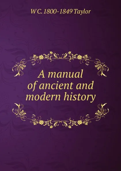 Обложка книги A manual of ancient and modern history ., W C. 1800-1849 Taylor