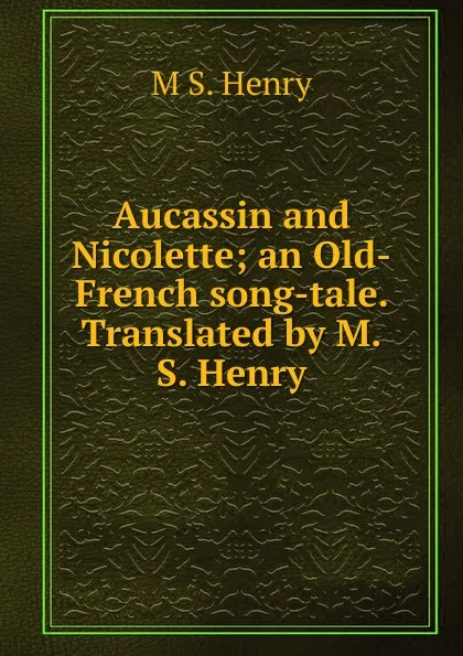 Обложка книги Aucassin and Nicolette; an Old-French song-tale. Translated by M.S. Henry, M S. Henry