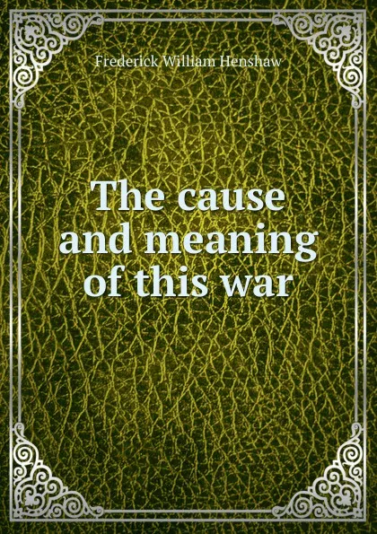 Обложка книги The cause and meaning of this war, Frederick William Henshaw