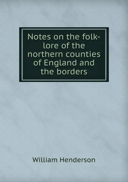 Обложка книги Notes on the folk-lore of the northern counties of England and the borders, William Henderson