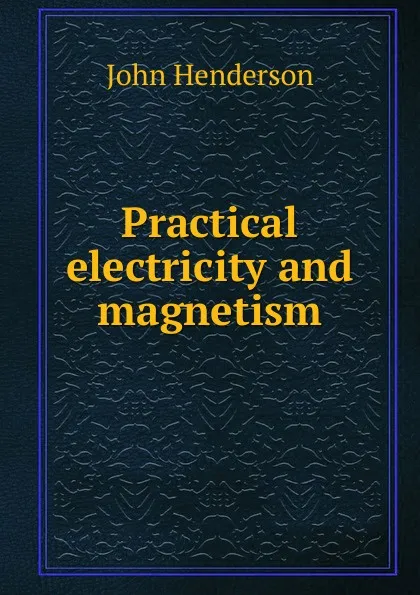 Обложка книги Practical electricity and magnetism, John Henderson