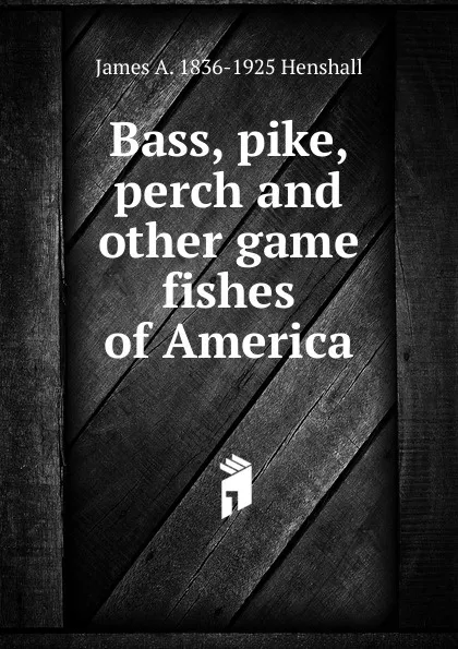 Обложка книги Bass, pike, perch and other game fishes of America, James A. Henshall