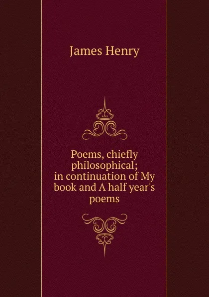 Обложка книги Poems, chiefly philosophical; in continuation of My book and A half year.s poems, James Henry