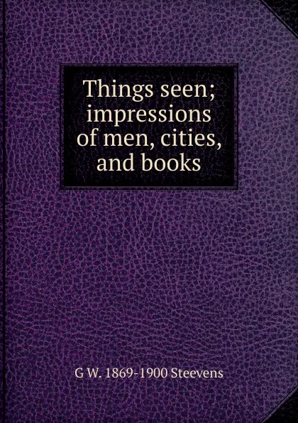 Обложка книги Things seen; impressions of men, cities, and books, G W. 1869-1900 Steevens