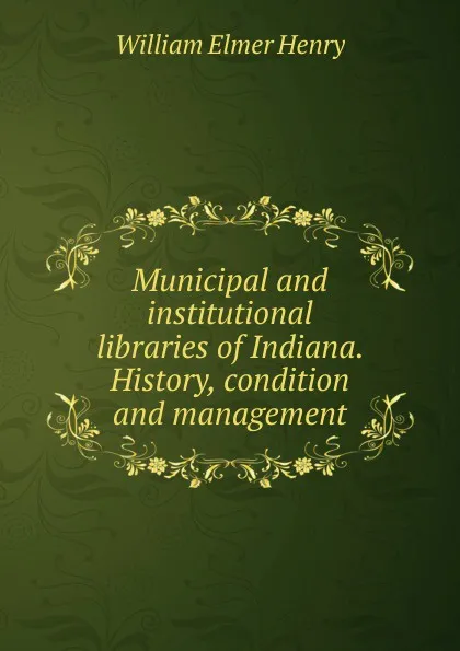 Обложка книги Municipal and institutional libraries of Indiana. History, condition and management, William Elmer Henry
