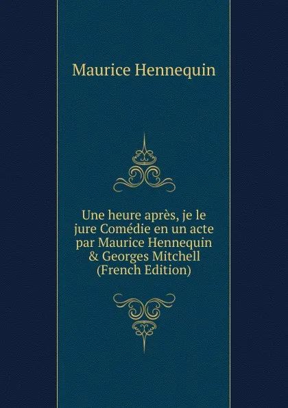 Обложка книги Une heure apres, je le jure Comedie en un acte par Maurice Hennequin . Georges Mitchell (French Edition), Maurice Hennequin