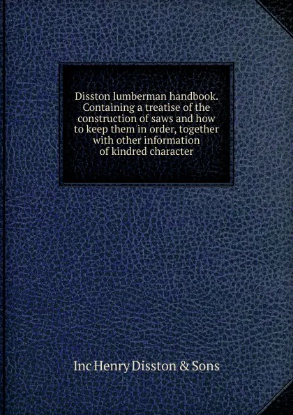 Обложка книги Disston lumberman handbook. Containing a treatise of the construction of saws and how to keep them in order, together with other information of kindred character, Inc Henry Disston & Sons