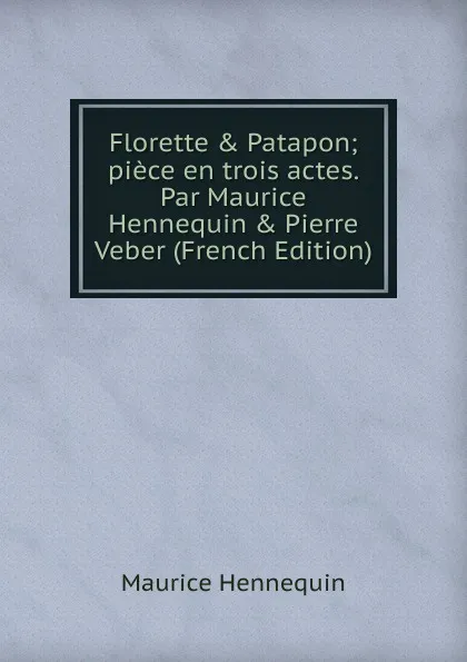 Обложка книги Florette . Patapon; piece en trois actes. Par Maurice Hennequin . Pierre Veber (French Edition), Maurice Hennequin