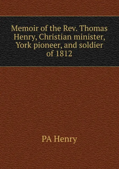 Обложка книги Memoir of the Rev. Thomas Henry, Christian minister, York pioneer, and soldier of 1812, PA Henry