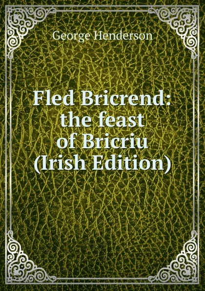 Обложка книги Fled Bricrend: the feast of Bricriu (Irish Edition), George Henderson