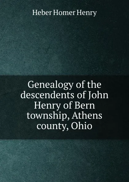 Обложка книги Genealogy of the descendents of John Henry of Bern township, Athens county, Ohio., Heber Homer Henry