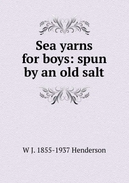 Обложка книги Sea yarns for boys: spun by an old salt, W J. 1855-1937 Henderson