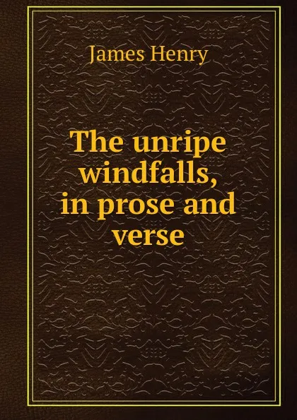 Обложка книги The unripe windfalls, in prose and verse, James Henry