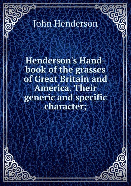 Обложка книги Henderson.s Hand-book of the grasses of Great Britain and America. Their generic and specific character;, John Henderson