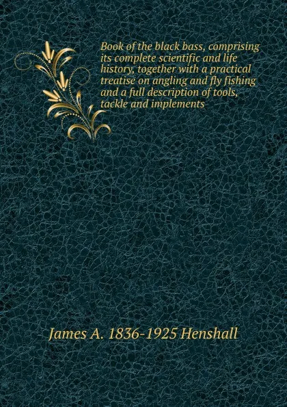 Обложка книги Book of the black bass, comprising its complete scientific and life history, together with a practical treatise on angling and fly fishing and a full description of tools, tackle and implements, James A. Henshall