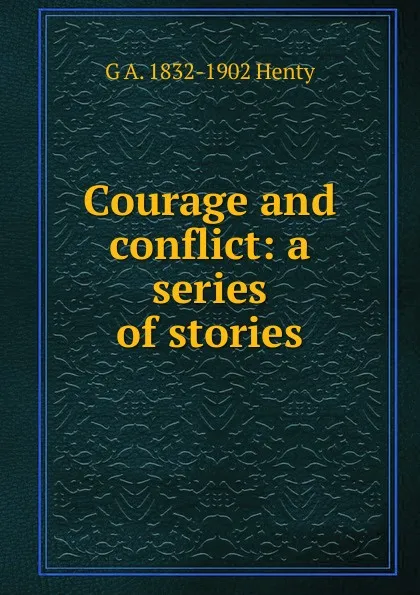 Обложка книги Courage and conflict: a series of stories, Henty George Alfred