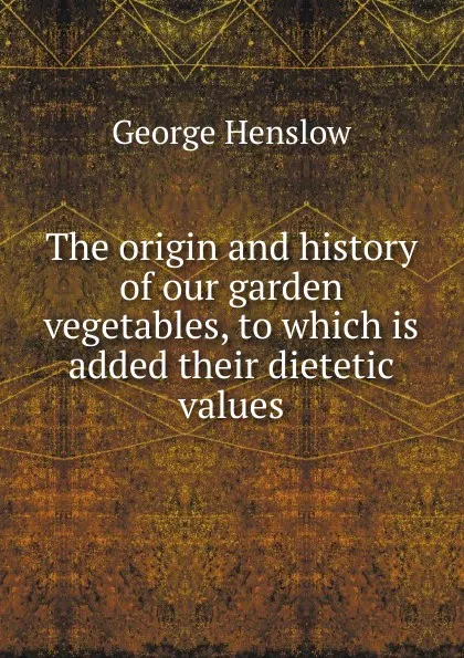 Обложка книги The origin and history of our garden vegetables, to which is added their dietetic values, George Henslow