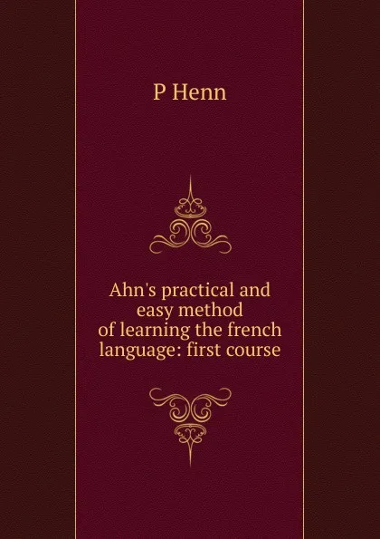 Обложка книги Ahn.s practical and easy method of learning the french language: first course, P Henn