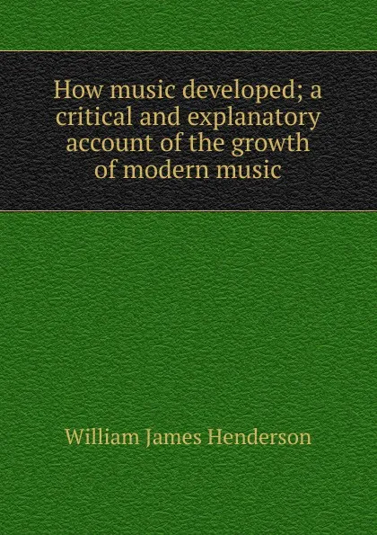 Обложка книги How music developed; a critical and explanatory account of the growth of modern music, William James Henderson