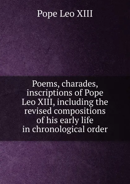 Обложка книги Poems, charades, inscriptions of Pope Leo XIII, including the revised compositions of his early life in chronological order, Pope Leo XIII