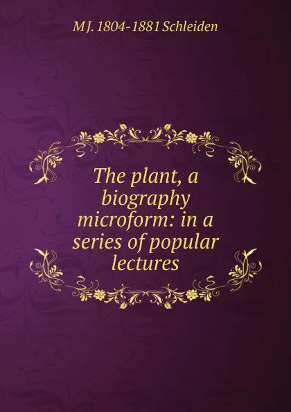 Обложка книги The plant, a biography microform: in a series of popular lectures, M J. 1804-1881 Schleiden