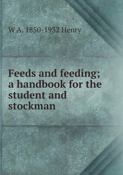 Обложка книги Feeds and feeding; a handbook for the student and stockman, W A. 1850-1932 Henry