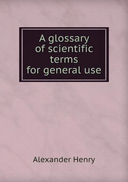 Обложка книги A glossary of scientific terms for general use, Alexander Henry