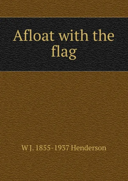 Обложка книги Afloat with the flag, W J. 1855-1937 Henderson